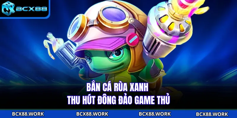 BẮN CÁ Bắn cá Rùa Xanh thu hút đông đảo game thủ