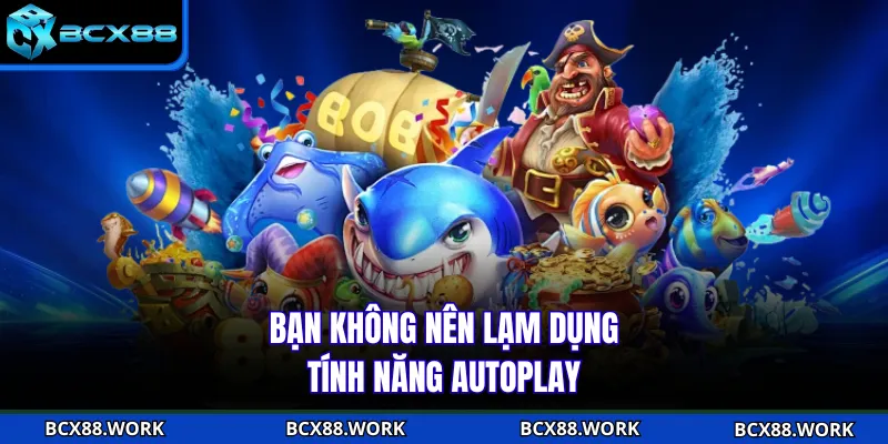 BẮN CÁ Bạn không nên lạm dụng tính năng autoplay