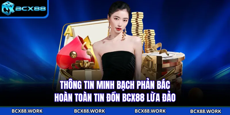 Thông tin minh bạch phản bác hoàn toàn tin đồn BCX88 lừa đảo